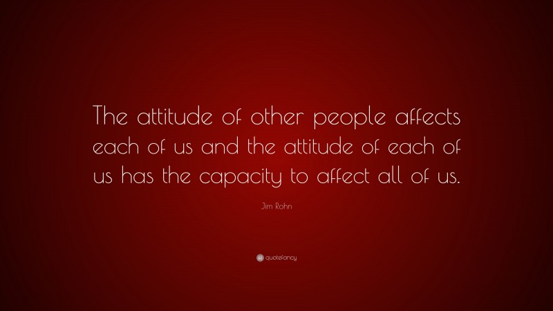 Jim Rohn Quote: “The attitude of other people affects each of us and the attitude of each of us has the capacity to affect all of us.”