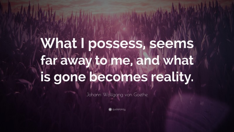 Johann Wolfgang von Goethe Quote: “What I possess, seems far away to me, and what is gone becomes reality.”