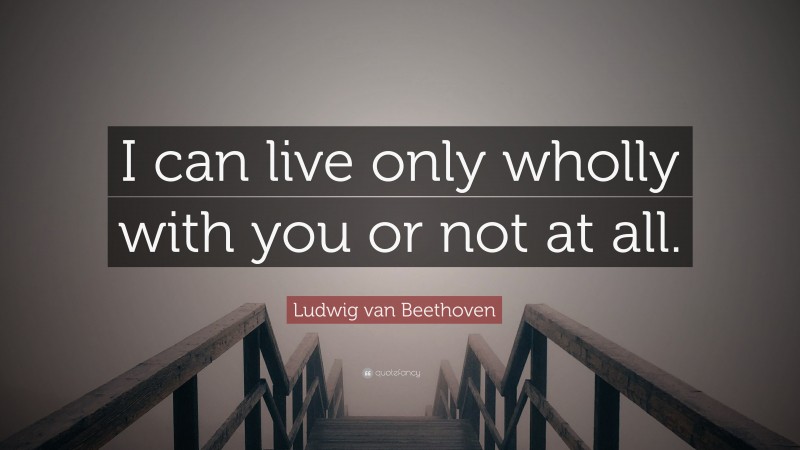 Ludwig van Beethoven Quote: “I can live only wholly with you or not at all.”