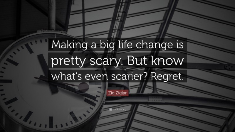 Zig Ziglar Quote: “Making a big life change is pretty scary. But know what’s even scarier? Regret.”