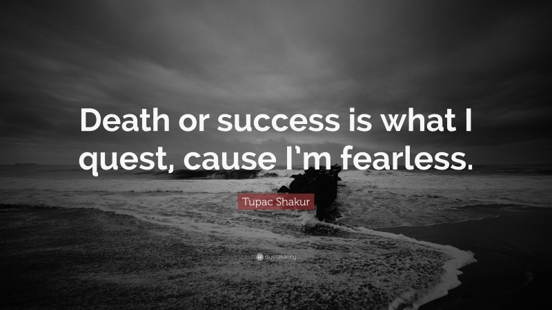 Tupac Shakur Quote: “Death or success is what I quest, cause I’m fearless.”