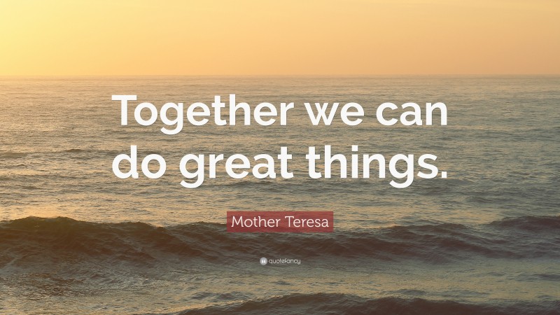 Mother Teresa Quote: “Together we can do great things.”