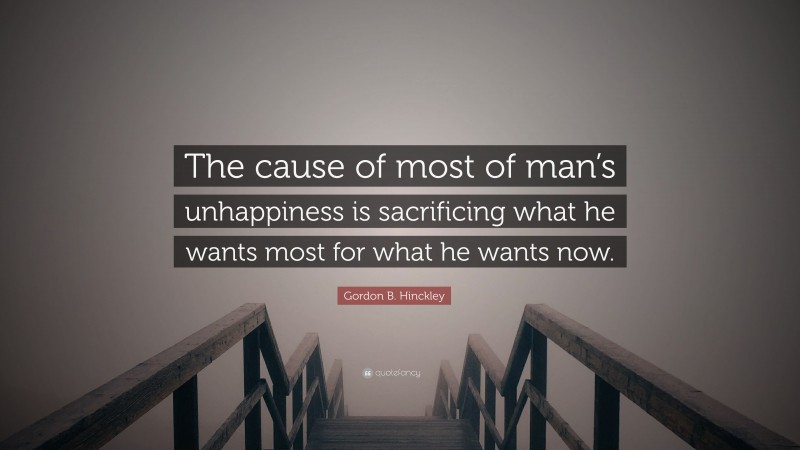 Gordon B. Hinckley Quote: “The cause of most of man’s unhappiness is sacrificing what he wants most for what he wants now.”