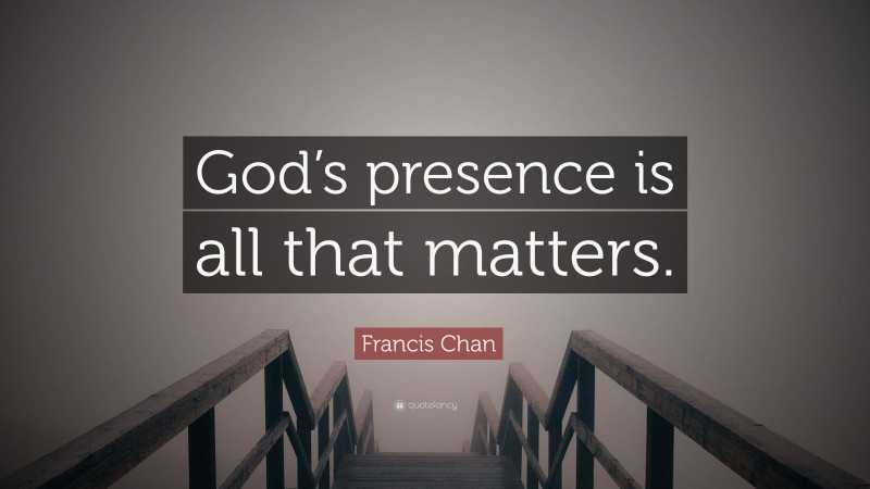 Francis Chan Quote: “God’s presence is all that matters.”