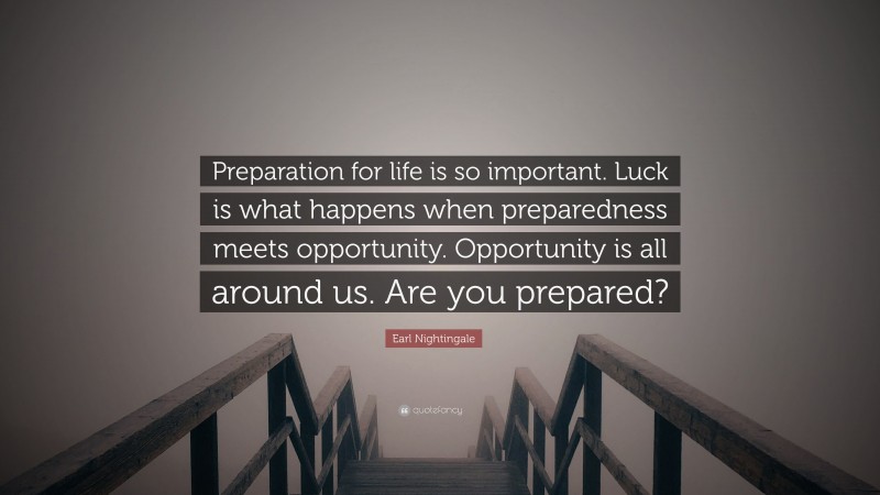 Earl Nightingale Quote: “Preparation for life is so important. Luck is what happens when preparedness meets opportunity. Opportunity is all around us. Are you prepared?”