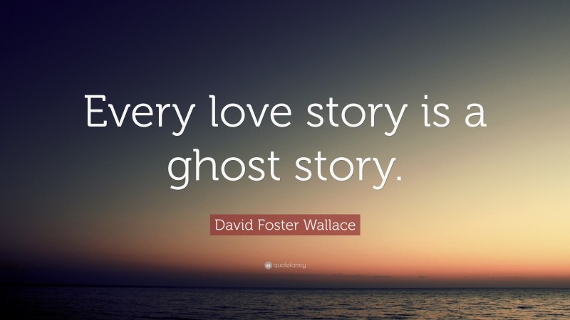 David Foster Wallace Quote: “Every love story is a ghost story.”
