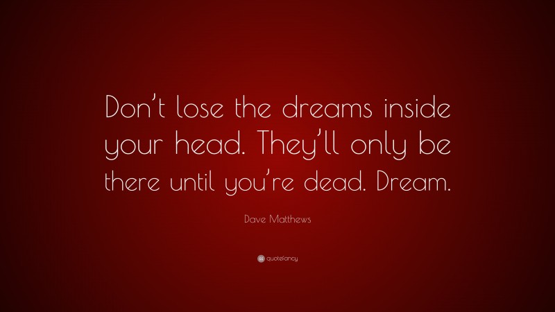 Dave Matthews Quote: “Don’t lose the dreams inside your head. They’ll only be there until you’re dead. Dream.”