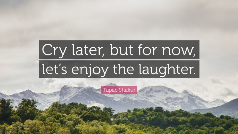 Tupac Shakur Quote: “Cry later, but for now, let’s enjoy the laughter.”