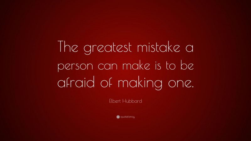 Elbert Hubbard Quote: “The greatest mistake a person can make is to be afraid of making one.”