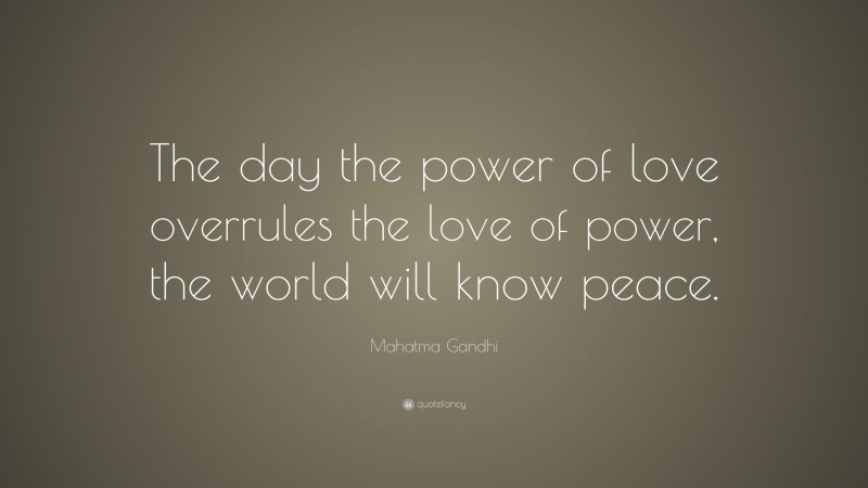 Mahatma Gandhi Quote: “The day the power of love overrules the love of power, the world will know peace.”
