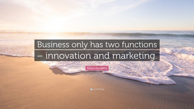 Milan Kundera Quote: “Business only has two functions – innovation and marketing.”