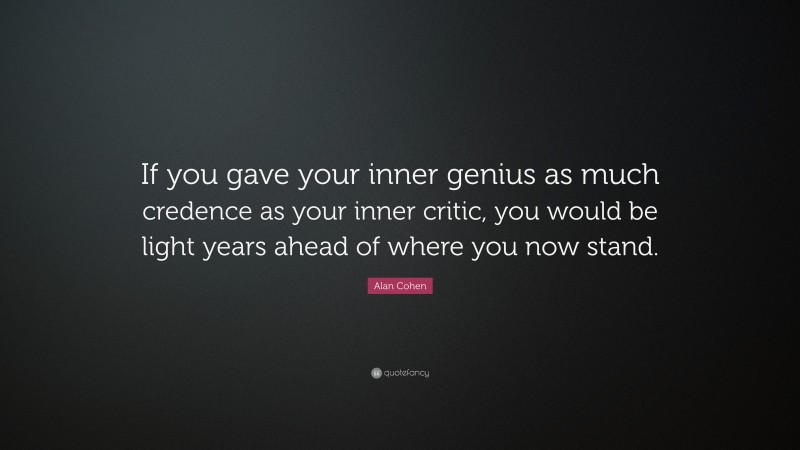 Alan Cohen Quote: “If you gave your inner genius as much credence as your inner critic, you would be light years ahead of where you now stand.”