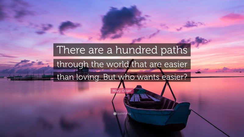 Mary Oliver Quote: “There are a hundred paths through the world that are easier than loving. But who wants easier?”