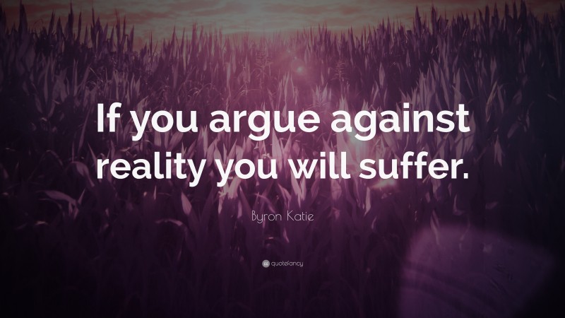 Byron Katie Quote: “If you argue against reality you will suffer.”