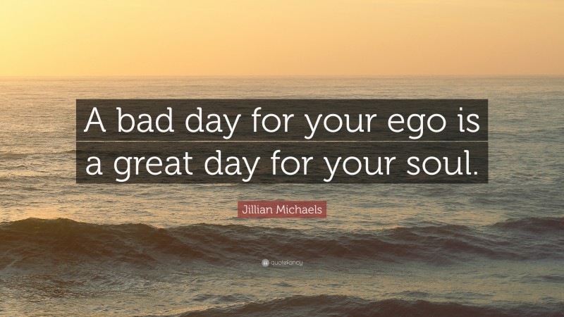 Jillian Michaels Quote: “A bad day for your ego is a great day for your soul.”
