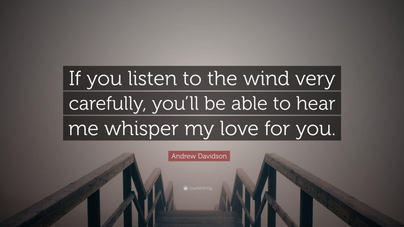 Andrew Davidson Quote: “If you listen to the wind very carefully, you’ll be able to hear me whisper my love for you.”