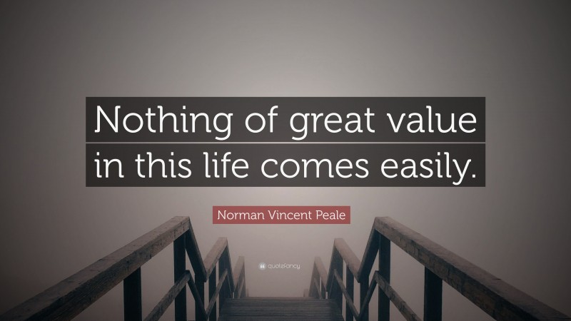 Norman Vincent Peale Quote: “Nothing of great value in this life comes easily.”