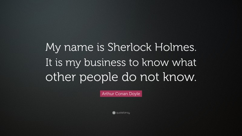 Arthur Conan Doyle Quote: “My name is Sherlock Holmes. It is my business to know what other people do not know.”