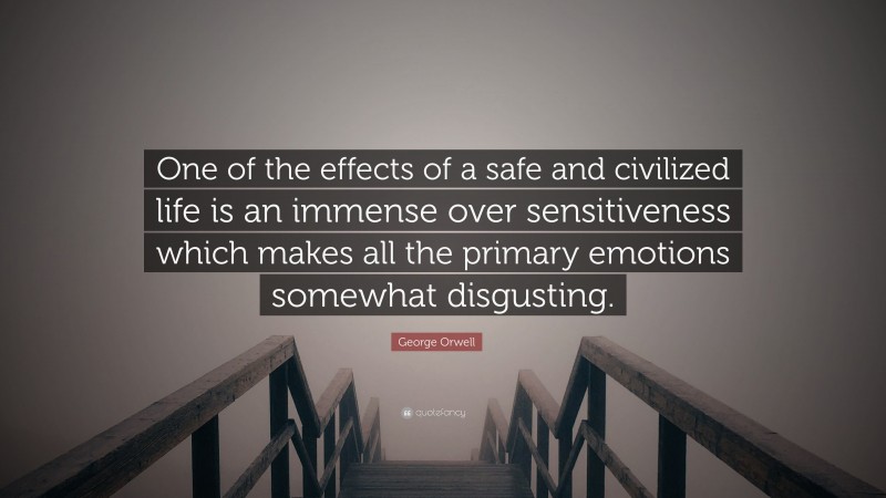 George Orwell Quote: “One of the effects of a safe and civilized life is an immense over sensitiveness which makes all the primary emotions somewhat disgusting.”