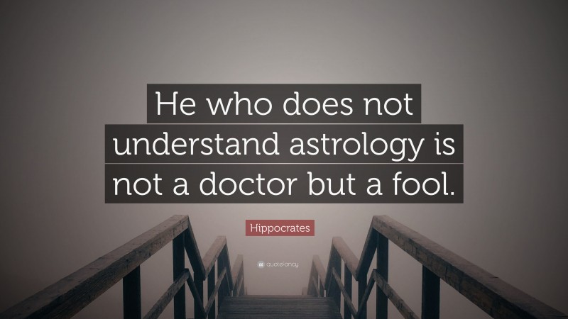 Hippocrates Quote: “He who does not understand astrology is not a doctor but a fool.”