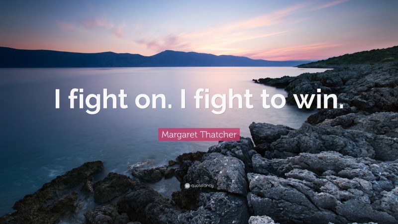 Margaret Thatcher Quote: “I fight on. I fight to win.”