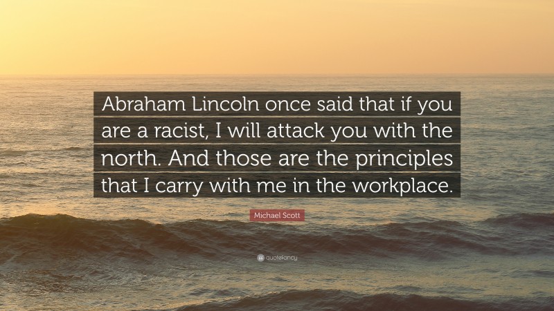 Michael Scott Quote: “Abraham Lincoln once said that if you are a racist, I will attack you with the north. And those are the principles that I carry with me in the workplace.”
