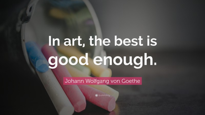 Johann Wolfgang von Goethe Quote: “In art, the best is good enough.”