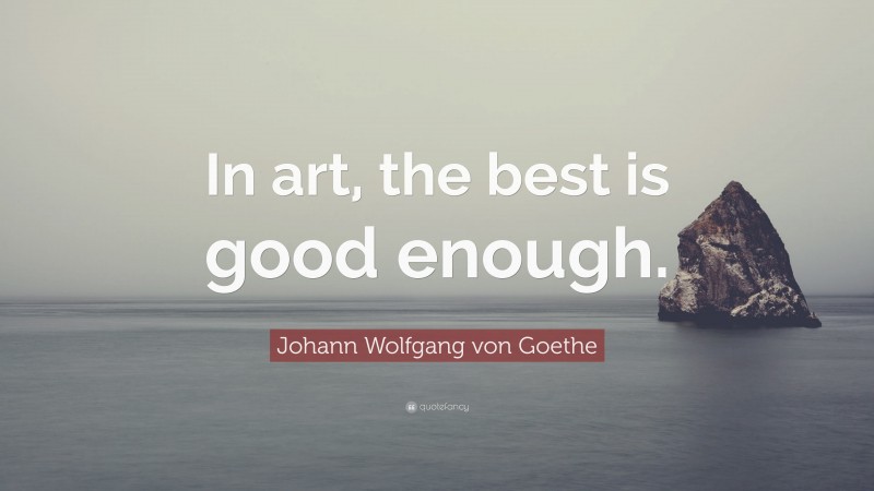 Johann Wolfgang von Goethe Quote: “In art, the best is good enough.”