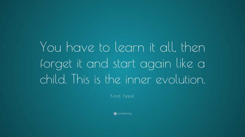 Karel Appel Quote: “You have to learn it all, then forget it and start again like a child. This is the inner evolution.”