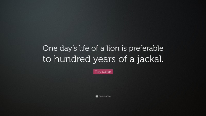 Tipu Sultan Quote: “One day’s life of a lion is preferable to hundred years of a jackal.”