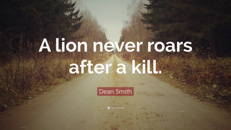 Dean Smith Quote: “A lion never roars after a kill.”