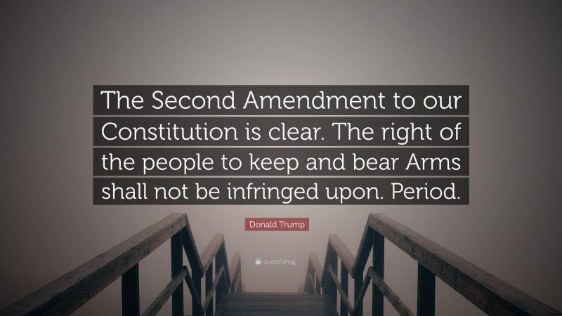 Donald Trump Quote: “The Second Amendment to our Constitution is clear. The right of the people to keep and bear Arms shall not be infringed upon. Period.”