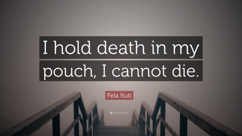 Fela Kuti Quote: “I hold death in my pouch, I cannot die.”