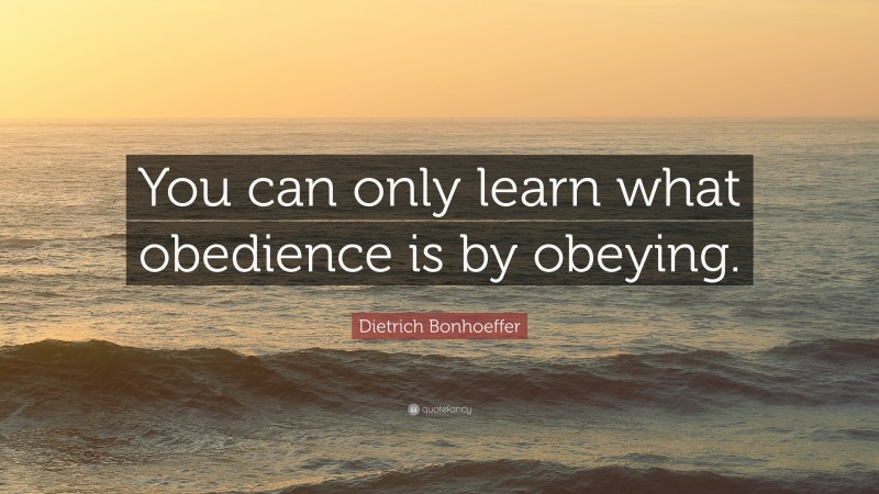 Dietrich Bonhoeffer Quote: “You can only learn what obedience is by obeying.”