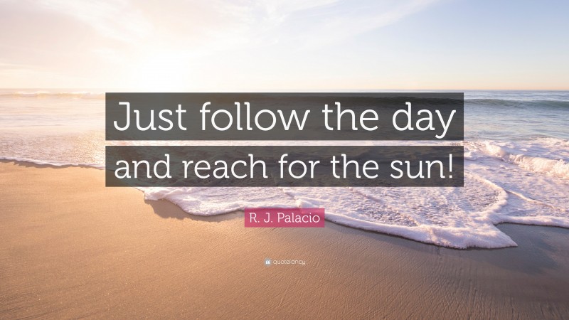 R. J. Palacio Quote: “Just follow the day and reach for the sun!”