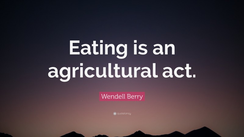 Wendell Berry Quote: “Eating is an agricultural act.”