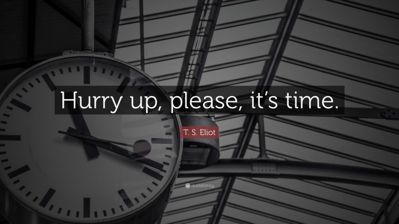 T. S. Eliot Quote: “Hurry up, please, it’s time.”