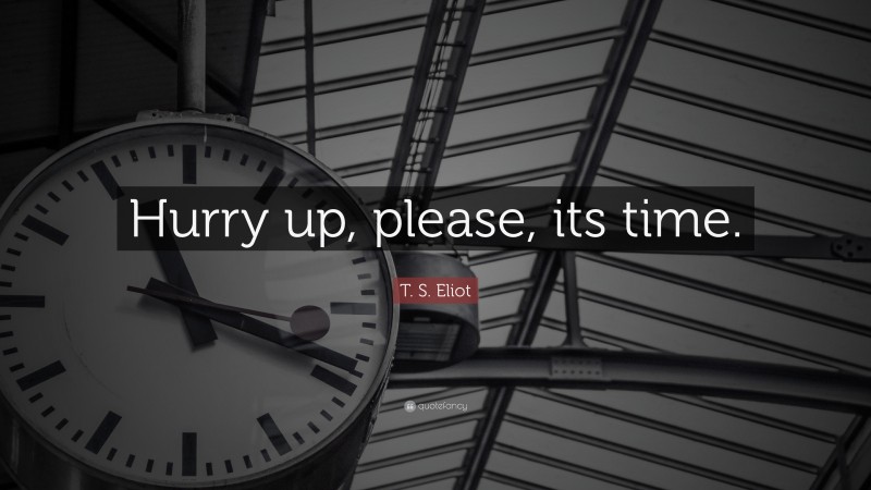 T. S. Eliot Quote: “Hurry up, please, its time.”