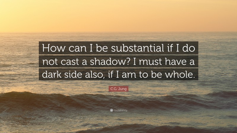 C.G. Jung Quote: “How can I be substantial if I do not cast a shadow? I must have a dark side also, if I am to be whole.”