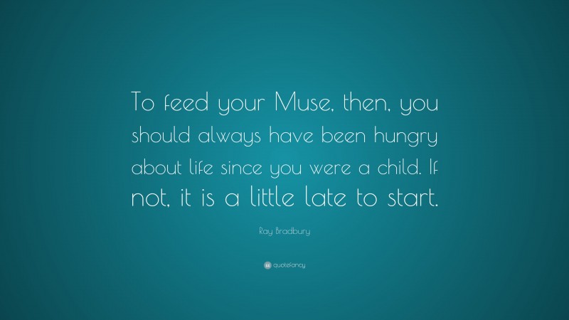 Ray Bradbury Quote: “To feed your Muse, then, you should always have been hungry about life since you were a child. If not, it is a little late to start.”