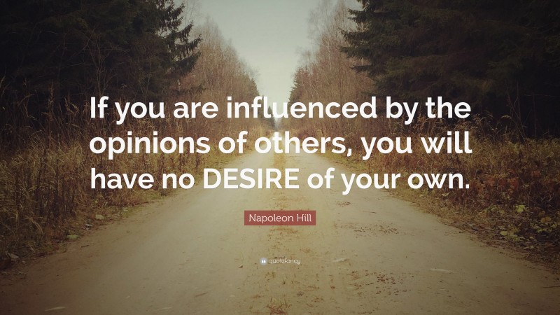Napoleon Hill Quote: “If you are influenced by the opinions of others, you will have no DESIRE of your own.”