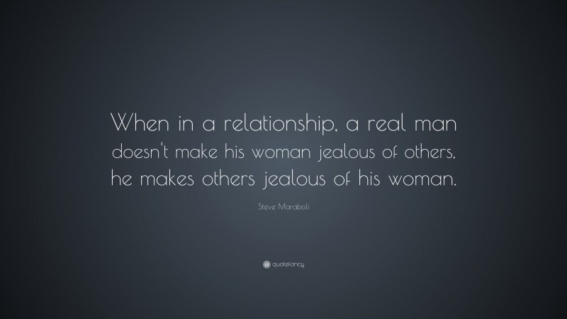 Steve Maraboli Quote: “When in a relationship, a real man doesn't make his woman jealous of others, he makes others jealous of his woman.”