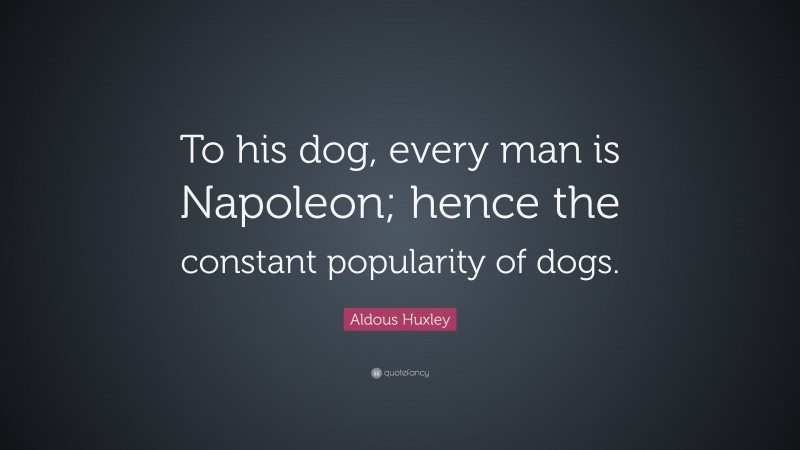 Aldous Huxley Quote: “To his dog, every man is Napoleon; hence the constant popularity of dogs.”