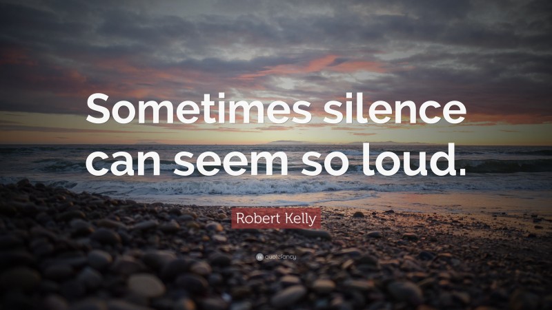 Robert Kelly Quote: “Sometimes silence can seem so loud.”