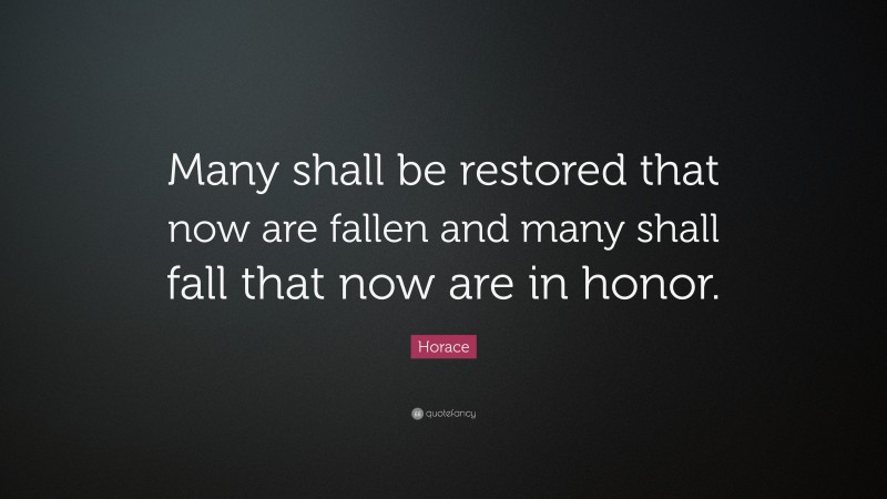 Horace Quote: “Many shall be restored that now are fallen and many shall fall that now are in honor.”