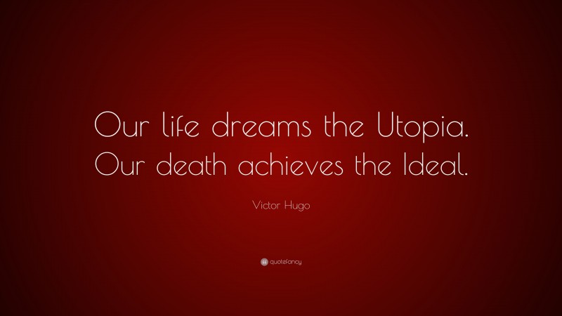 Victor Hugo Quote: “Our life dreams the Utopia. Our death achieves the Ideal.”
