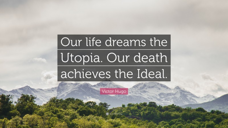 Victor Hugo Quote: “Our life dreams the Utopia. Our death achieves the Ideal.”