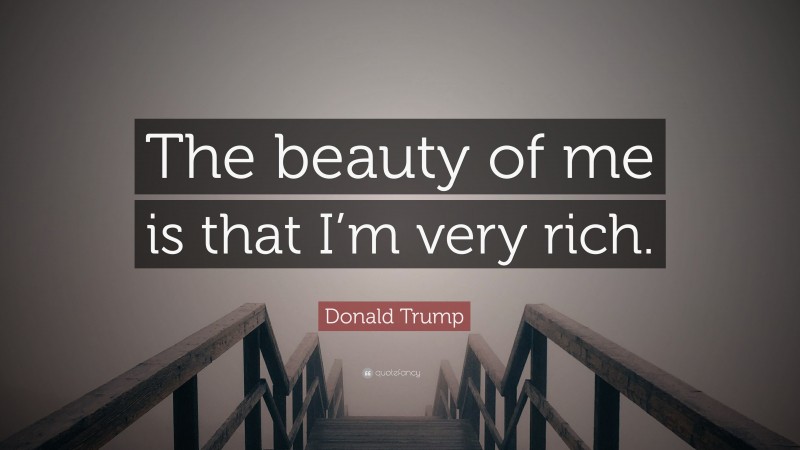 Donald Trump Quote: “The beauty of me is that I’m very rich.”
