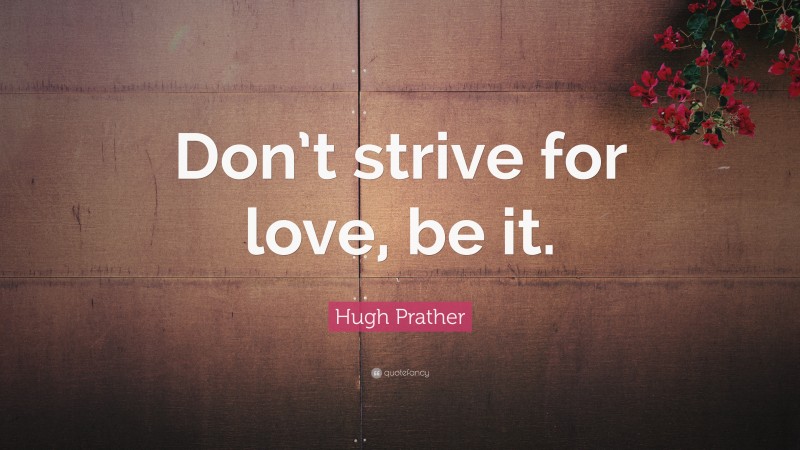 Hugh Prather Quote: “Don’t strive for love, be it.”