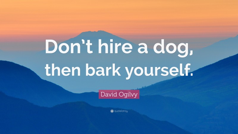 David Ogilvy Quote: “Don’t hire a dog, then bark yourself.”